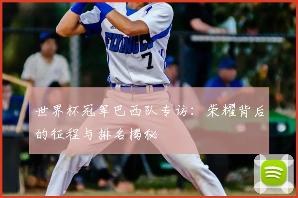 世界杯冠军巴西队专访:荣耀背后的征程与排名揭秘