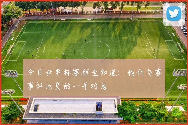 今日世界杯赛程全知道：我们与赛事评论员的一手对话