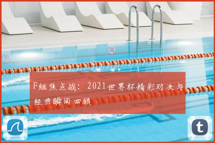 F组焦点战：2021世界杯精彩对决与经典瞬间回顾