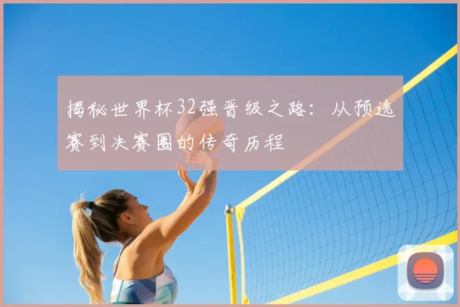 揭秘世界杯32强晋级之路：从预选赛到决赛圈的传奇历程
