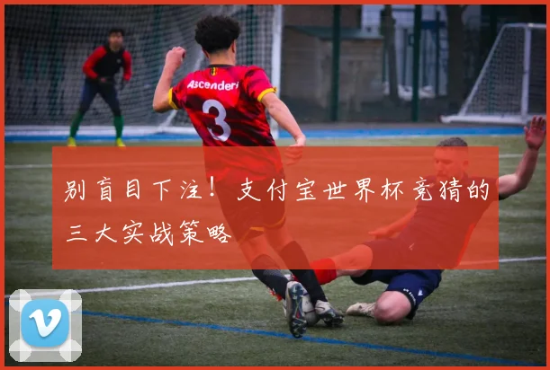 别盲目下注！支付宝世界杯竞猜的三大实战策略