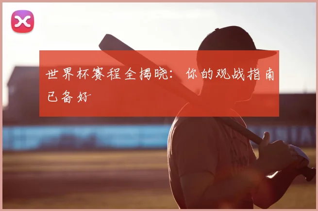 世界杯赛程全揭晓：你的观战指南已备好