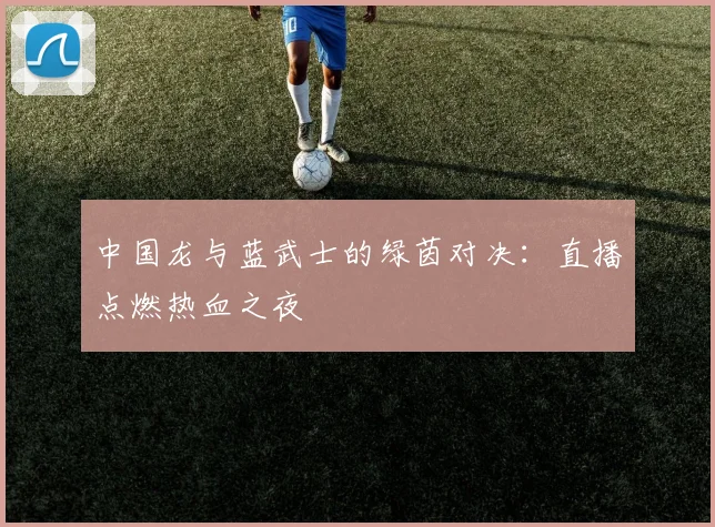 中国龙与蓝武士的绿茵对决：直播点燃热血之夜