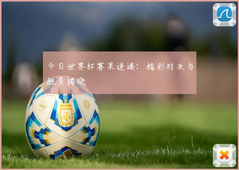 今日世界杯赛果速递：精彩对决与胜负揭晓