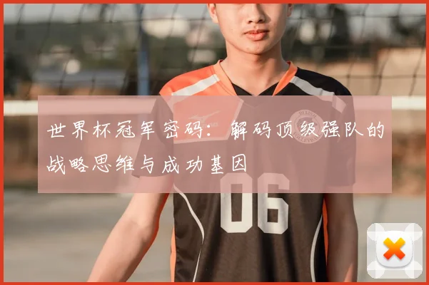 世界杯冠军密码:解码顶级强队的战略思维与成功基因
