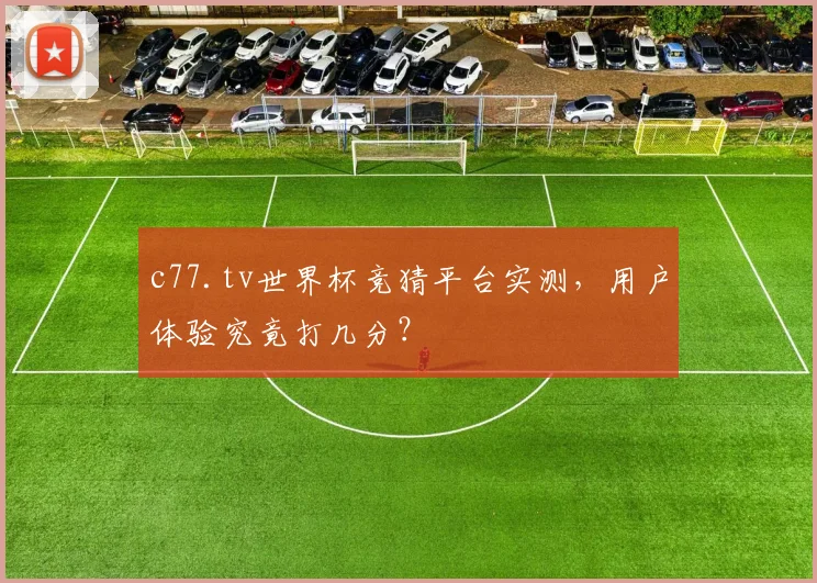 c77.tv世界杯竞猜平台实测，用户体验究竟打几分？