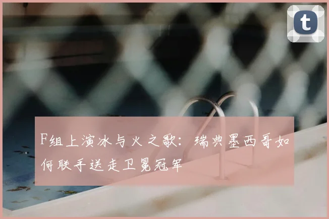 F组上演冰与火之歌：瑞典墨西哥如何联手送走卫冕冠军
