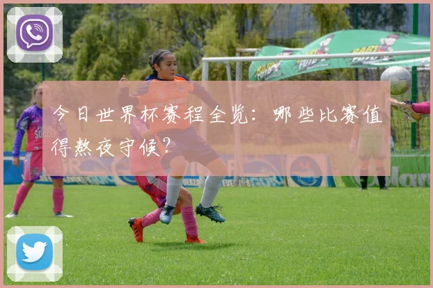 今日世界杯赛程全览：哪些比赛值得熬夜守候？