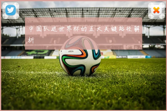中国队进世界杯的五大关键路径解析