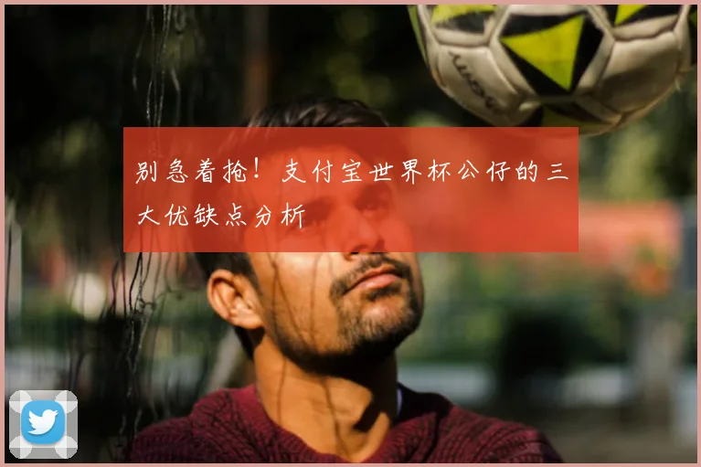 别急着抢！支付宝世界杯公仔的三大优缺点分析