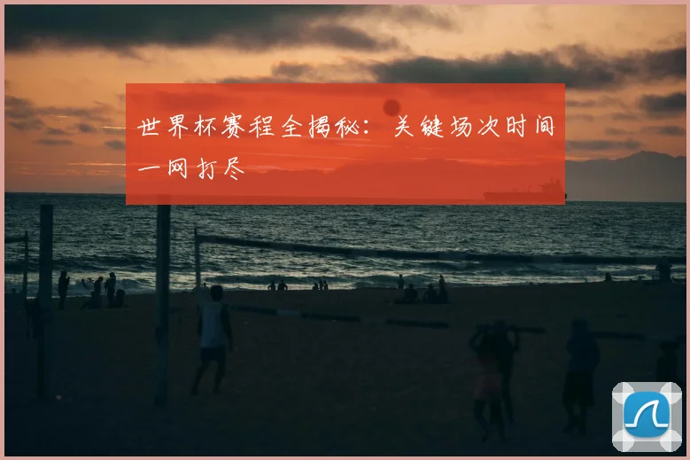 世界杯赛程全揭秘:关键场次时间一网打尽
