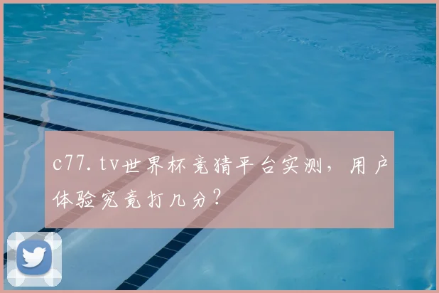 c77.tv世界杯竞猜平台实测，用户体验究竟打几分？