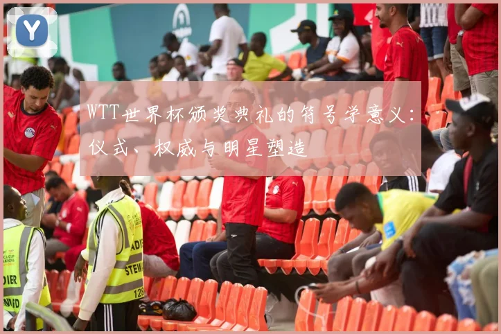 WTT世界杯颁奖典礼的符号学意义:仪式、权威与明星塑造