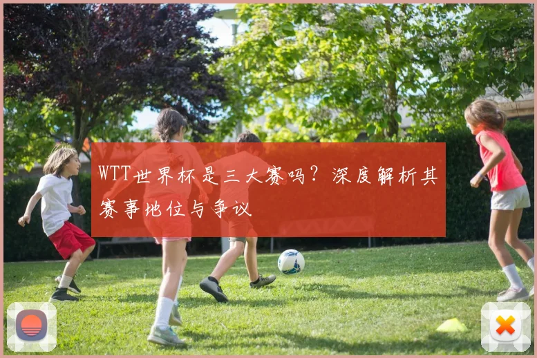 WTT世界杯是三大赛吗?深度解析其赛事地位与争议