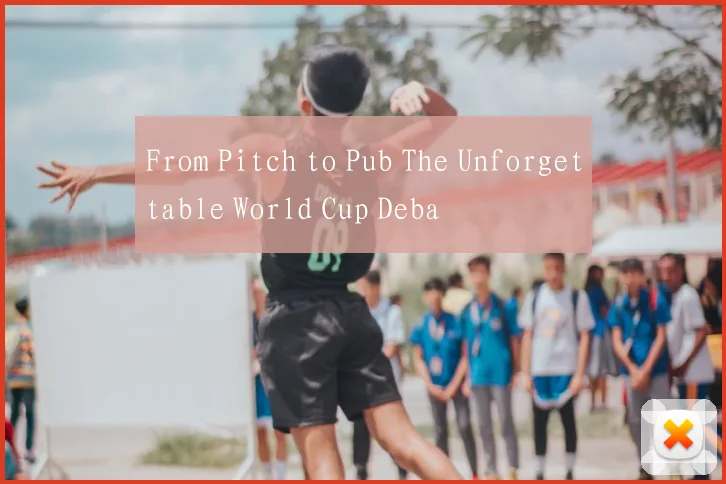 From Pitch to Pub The Unforgettable World Cup Deba