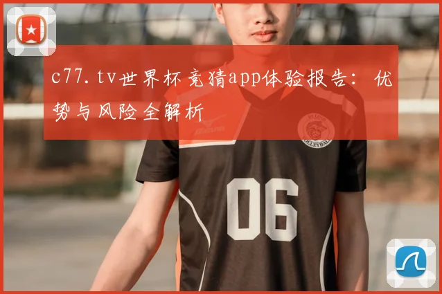 c77.tv世界杯竞猜app体验报告：优势与风险全解析