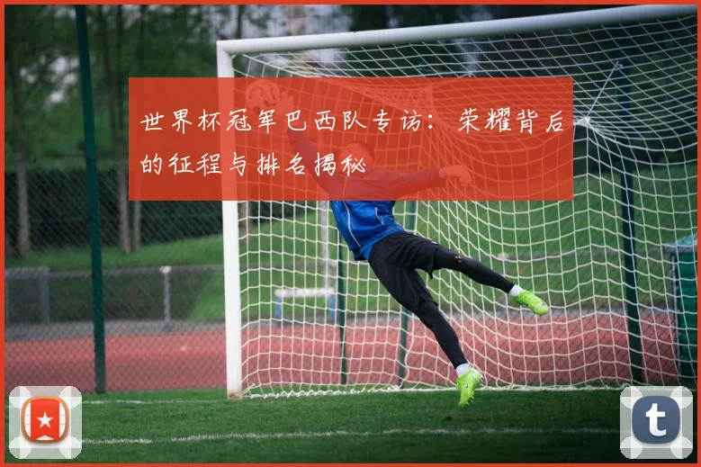 世界杯冠军巴西队专访:荣耀背后的征程与排名揭秘