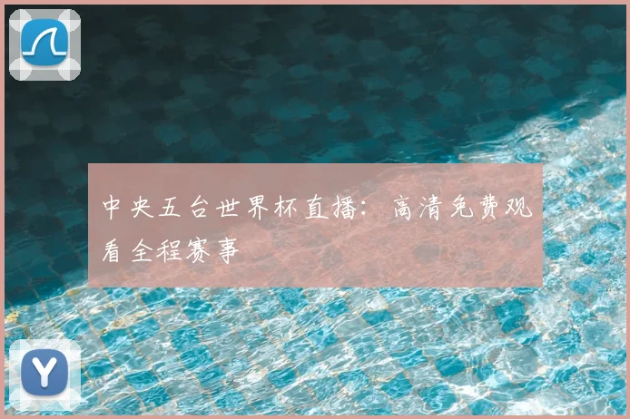中央五台世界杯直播：高清免费观看全程赛事