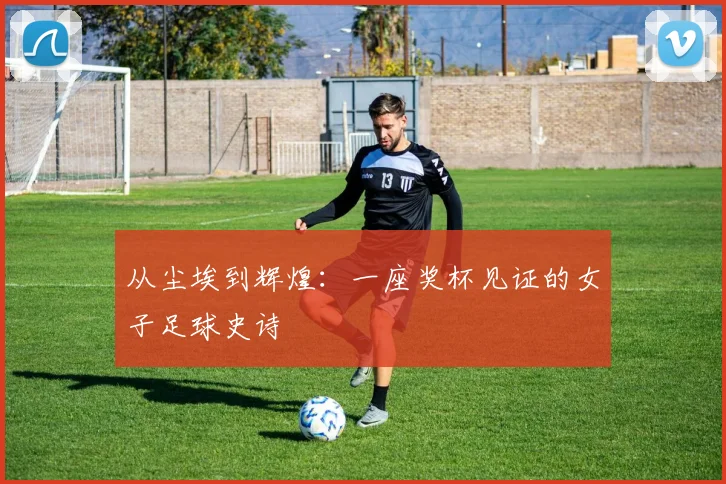 从尘埃到辉煌：一座奖杯见证的女子足球史诗