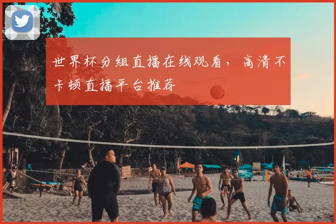世界杯分组直播在线观看,高清不卡顿直播平台推荐