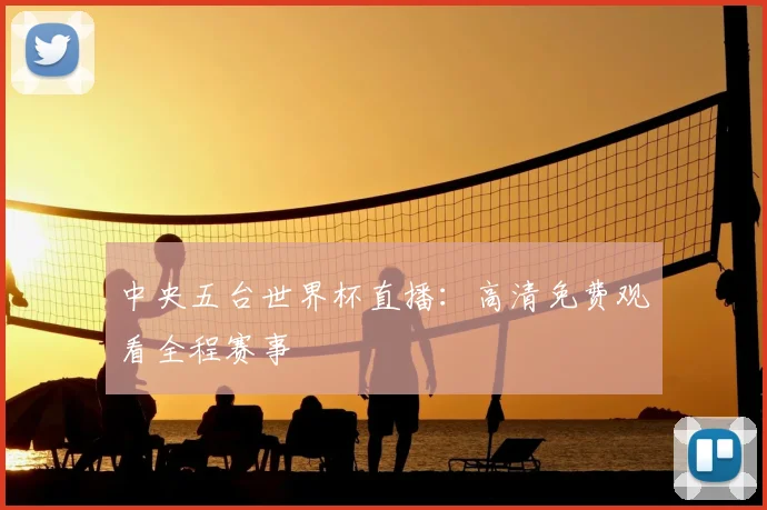 中央五台世界杯直播：高清免费观看全程赛事