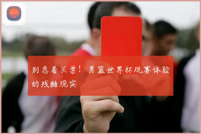 别急着买票！男篮世界杯观赛体验的残酷现实