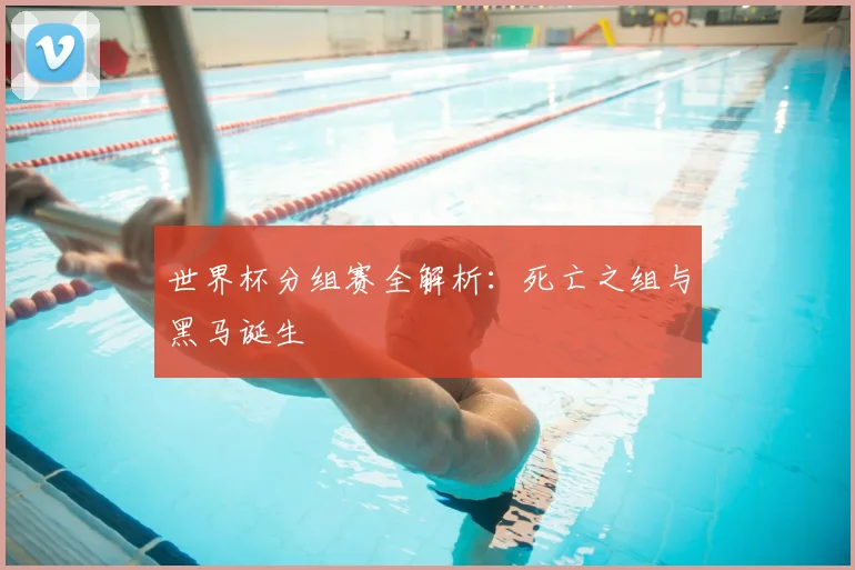 世界杯分组赛全解析:死亡之组与黑马诞生