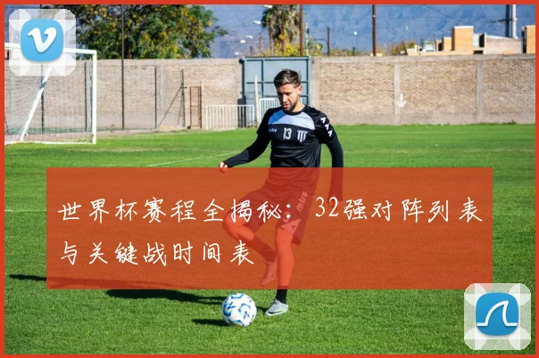 世界杯赛程全揭秘：32强对阵列表与关键战时间表