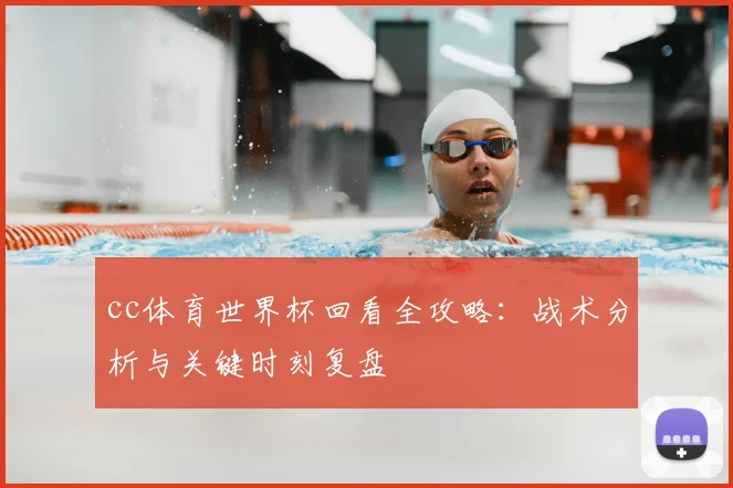 cc体育世界杯回看全攻略：战术分析与关键时刻复盘