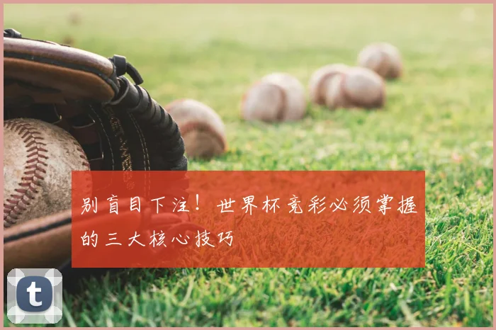别盲目下注！世界杯竞彩必须掌握的三大核心技巧