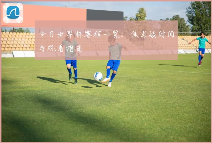 今日世界杯赛程一览：焦点战时间与观看指南
