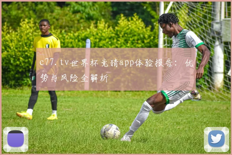 c77.tv世界杯竞猜app体验报告：优势与风险全解析