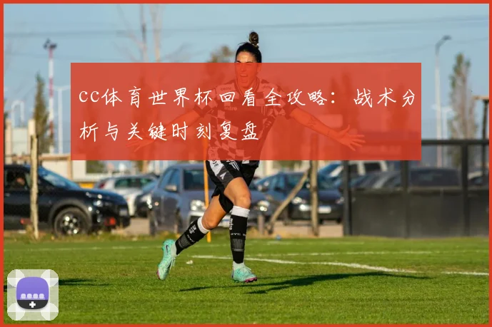 cc体育世界杯回看全攻略：战术分析与关键时刻复盘