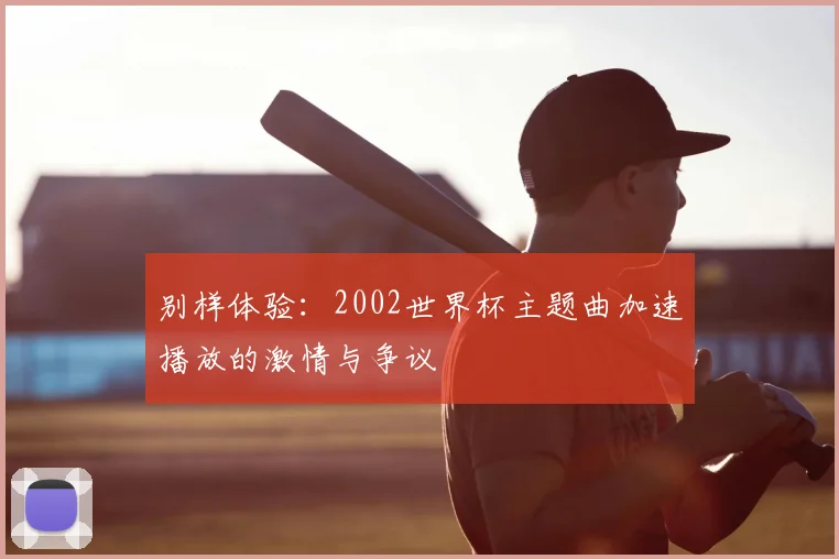 别样体验：2002世界杯主题曲加速播放的激情与争议