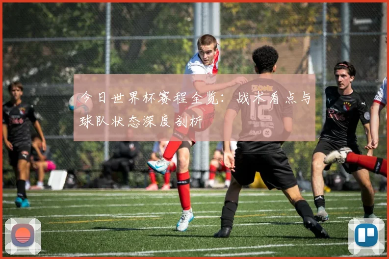 今日世界杯赛程全览：战术看点与球队状态深度剖析