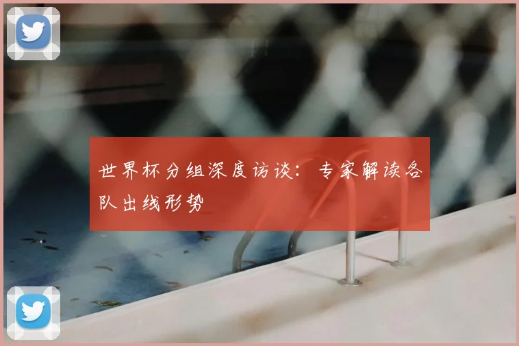 世界杯分组深度访谈:专家解读各队出线形势