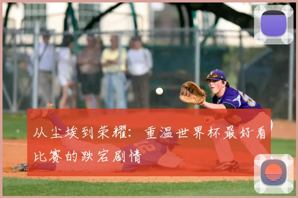 从尘埃到荣耀：重温世界杯最好看比赛的跌宕剧情