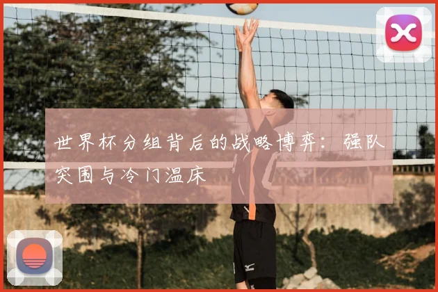 世界杯分组背后的战略博弈：强队突围与冷门温床