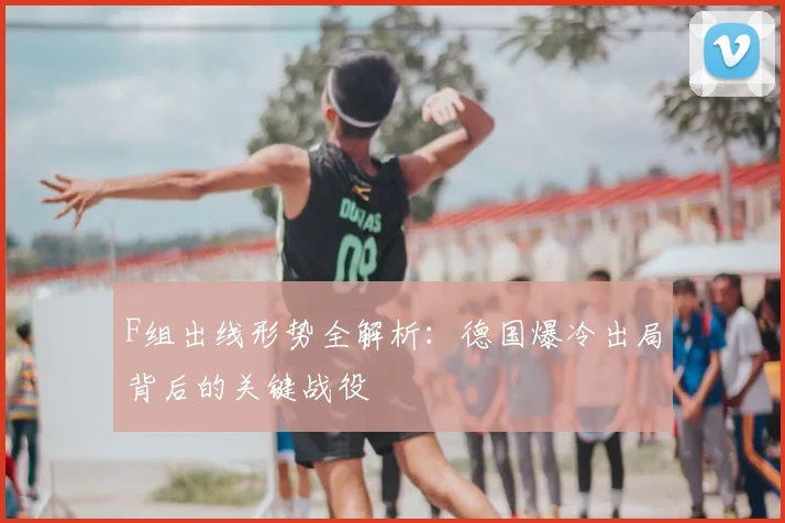F组出线形势全解析:德国爆冷出局背后的关键战役