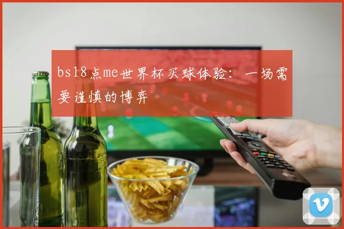 bs18点me世界杯买球体验：一场需要谨慎的博弈