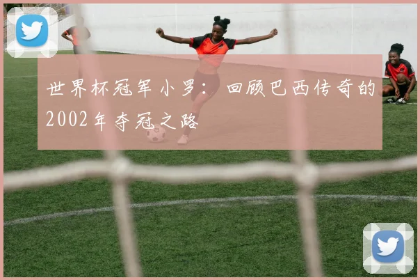 世界杯冠军小罗：回顾巴西传奇的2002年夺冠之路