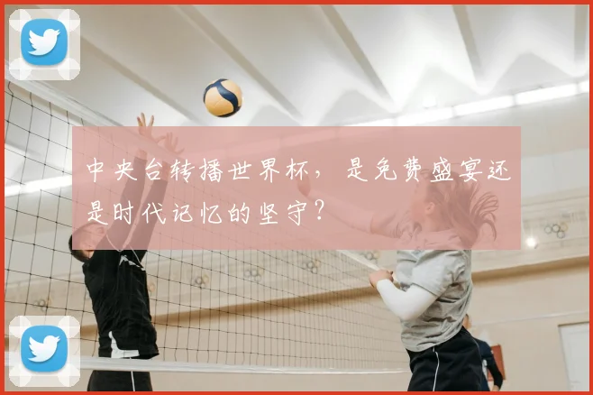 中央台转播世界杯，是免费盛宴还是时代记忆的坚守？