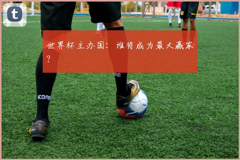 世界杯主办国：谁将成为最大赢家？