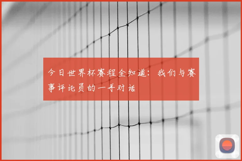 今日世界杯赛程全知道：我们与赛事评论员的一手对话
