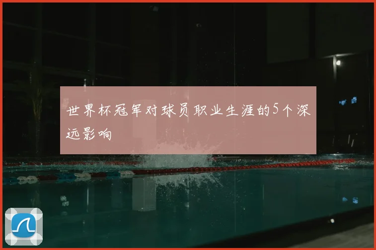 世界杯冠军对球员职业生涯的5个深远影响