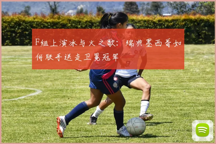 F组上演冰与火之歌：瑞典墨西哥如何联手送走卫冕冠军