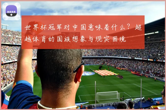 世界杯冠军对中国意味着什么?超越体育的国族想象与现实困境