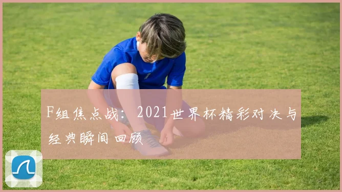 F组焦点战：2021世界杯精彩对决与经典瞬间回顾