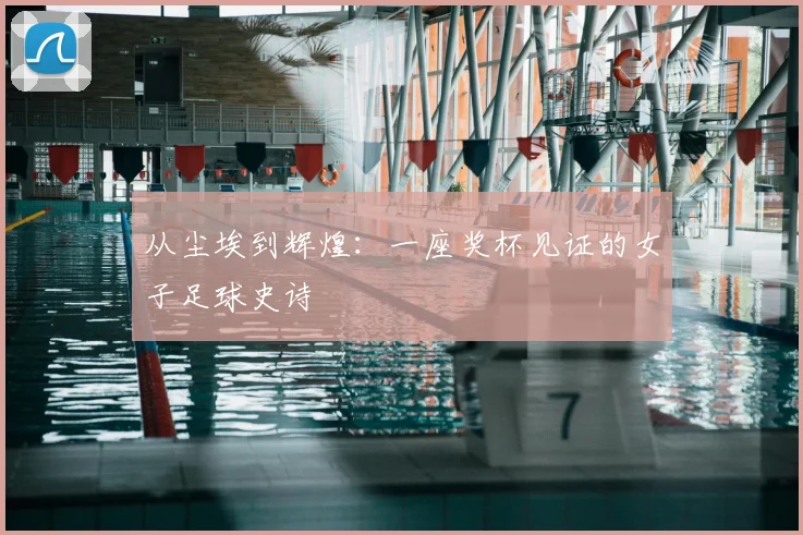 从尘埃到辉煌：一座奖杯见证的女子足球史诗
