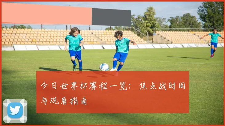 今日世界杯赛程一览：焦点战时间与观看指南